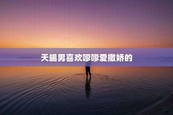 天蝎男喜欢嗲嗲爱撒娇的