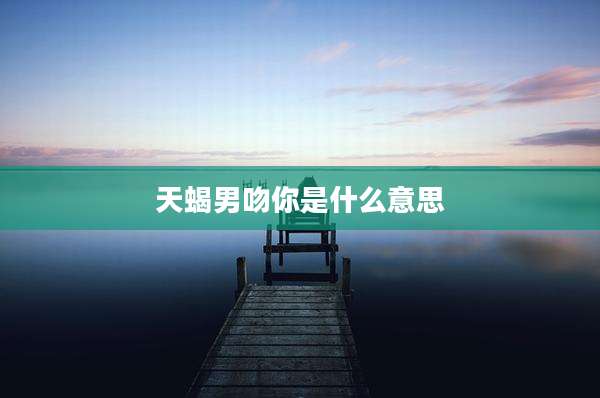 天蝎男吻你是什么意思