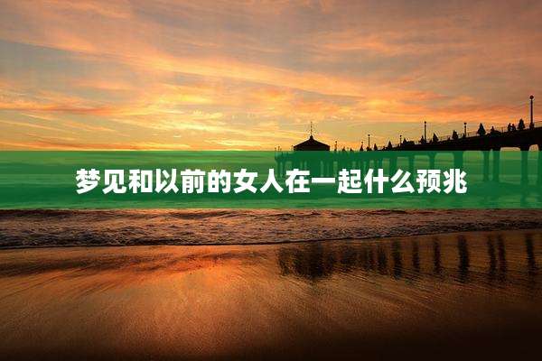 梦见和以前的女人在一起什么预兆