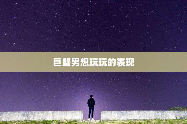 巨蟹男想玩玩的表现