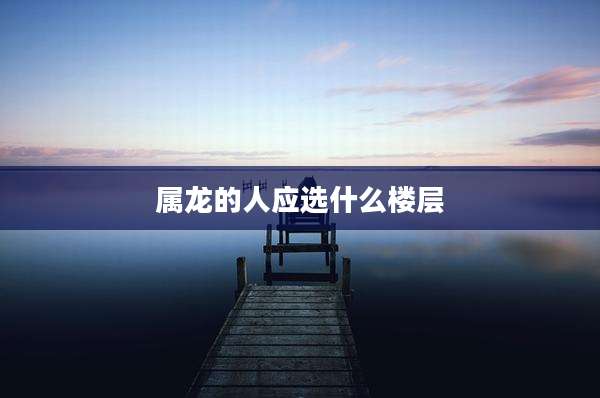 属龙的人应选什么楼层