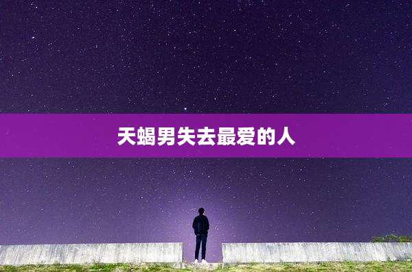 天蝎男失去最爱的人