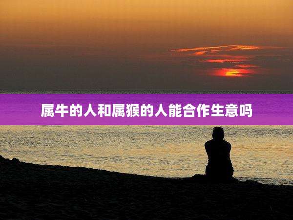 属牛的人和属猴的人能合作生意吗