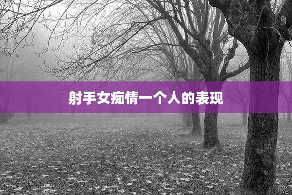 射手女痴情一个人的表现
