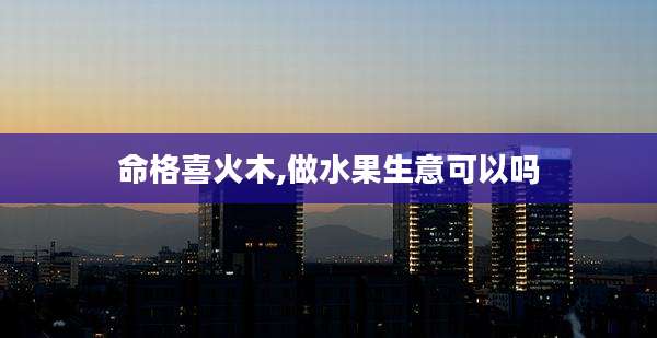 命格喜火木,做水果生意可以吗