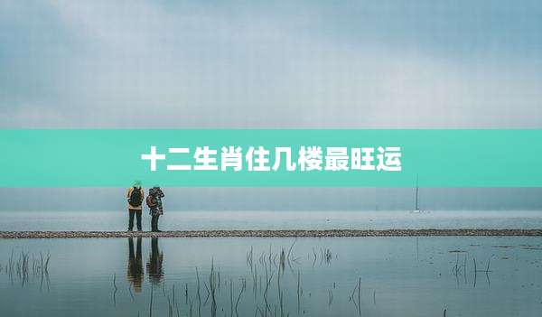 十二生肖住几楼最旺运