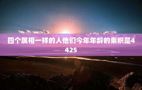 四个属相一样的人他们今年年龄的乘积是4425