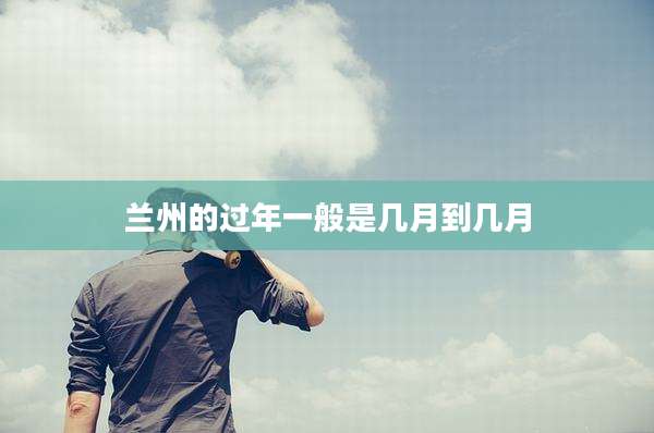 兰州的过年一般是几月到几月