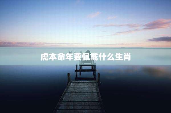 虎本命年要佩戴什么生肖