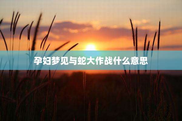 孕妇梦见与蛇大作战什么意思