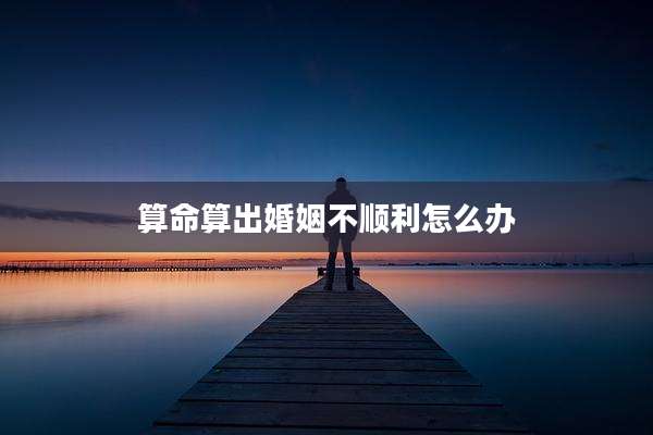 算命算出婚姻不顺利怎么办