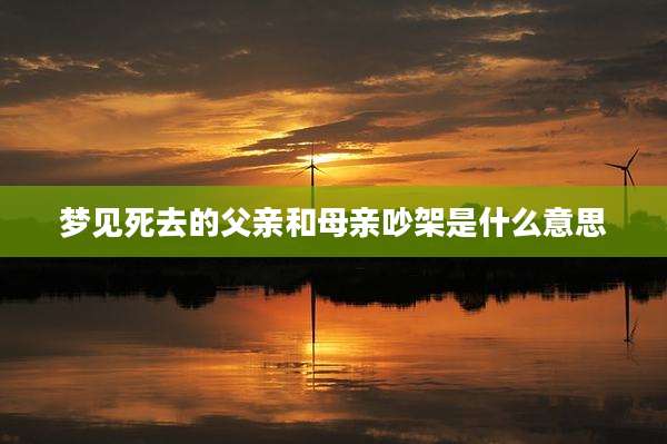 梦见死去的父亲和母亲吵架是什么意思