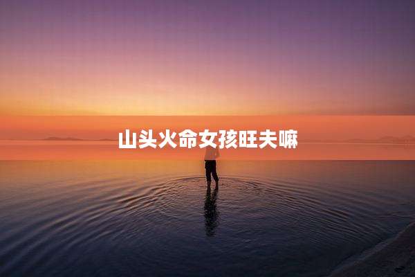 山头火命女孩旺夫嘛