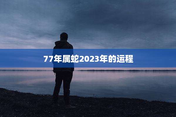 77年属蛇2023年的运程