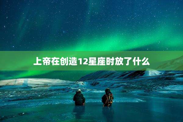 上帝在创造12星座时放了什么