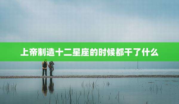 上帝制造十二星座的时候都干了什么