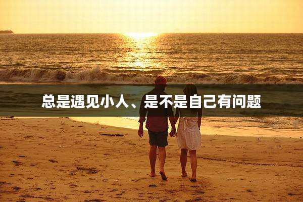 总是遇见小人、是不是自己有问题