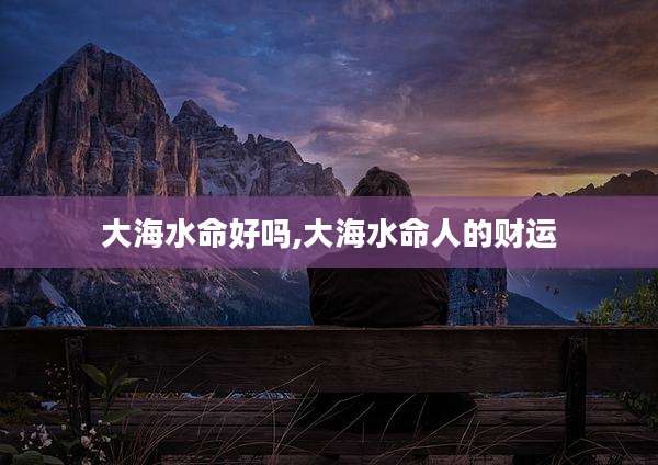 大海水命好吗,大海水命人的财运