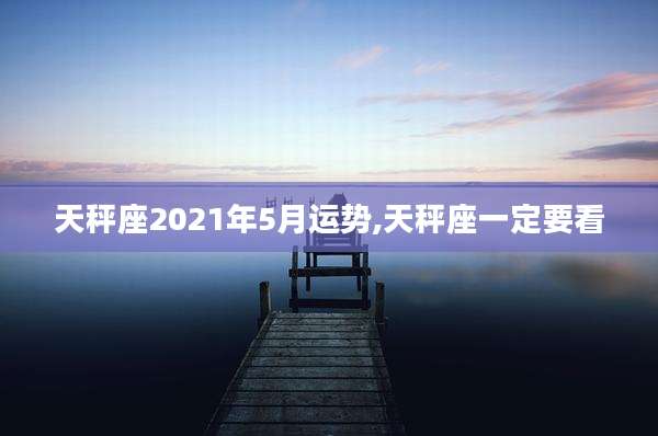 天秤座2021年5月运势,天秤座一定要看
