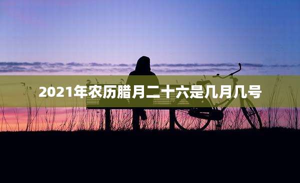2021年农历腊月二十六是几月几号
