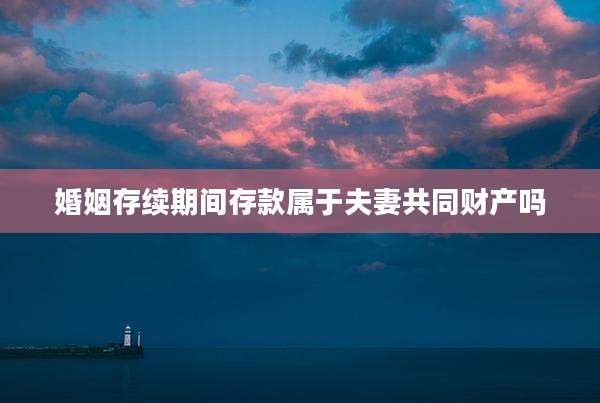 婚姻存续期间存款属于夫妻共同财产吗