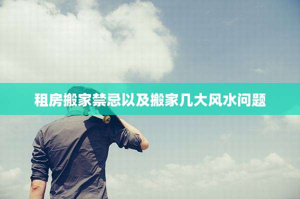 租房搬家禁忌以及搬家几大风水问题
