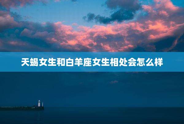 天蝎女生和白羊座女生相处会怎么样