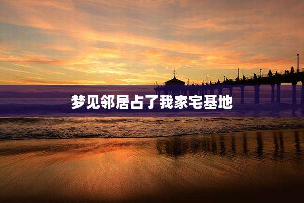 梦见邻居占了我家宅基地