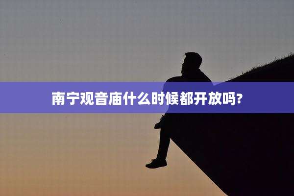 南宁观音庙什么时候都开放吗?