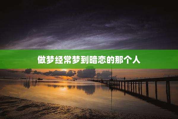 做梦经常梦到暗恋的那个人