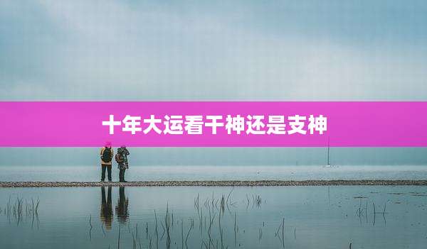 十年大运看干神还是支神