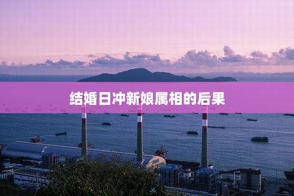 结婚日冲新娘属相的后果