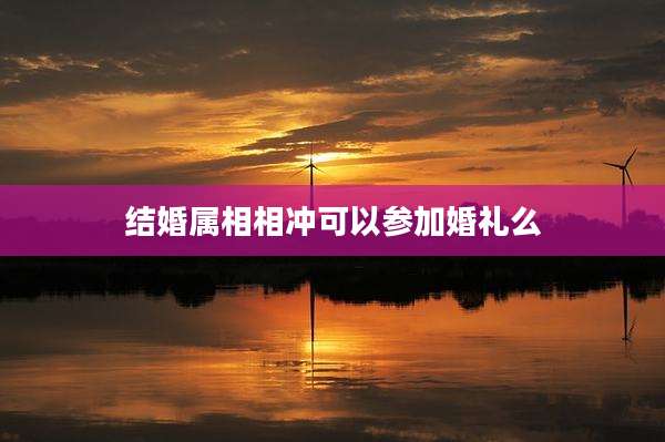 结婚属相相冲可以参加婚礼么