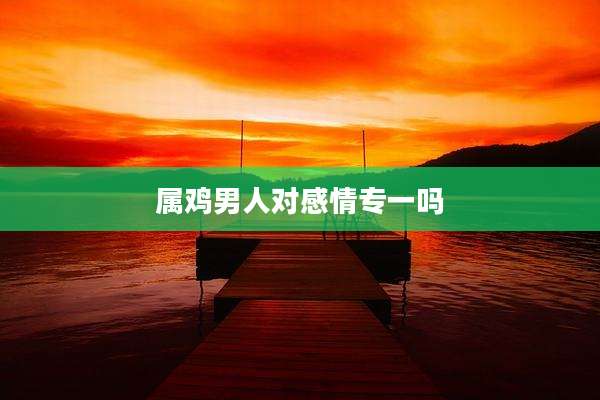 属鸡男人对感情专一吗