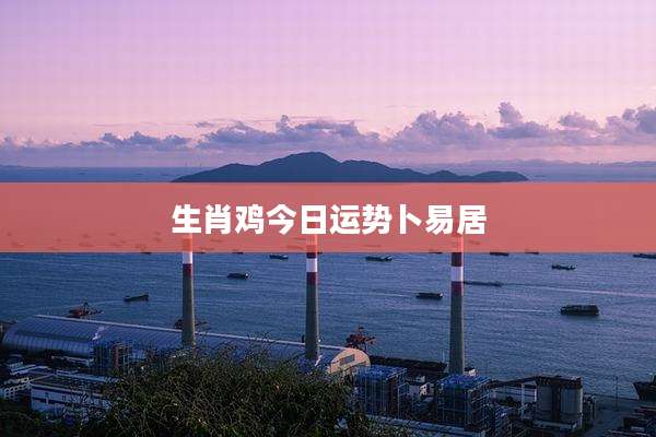生肖鸡今日运势卜易居