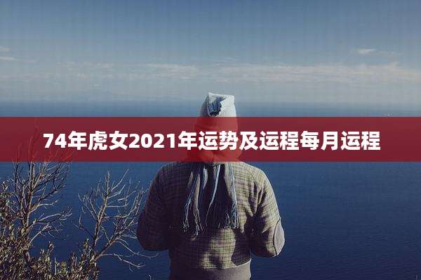 74年虎女2021年运势及运程每月运程