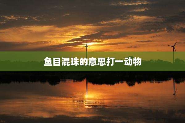 鱼目混珠的意思打一动物