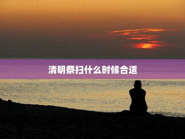 清明祭扫什么时候合适
