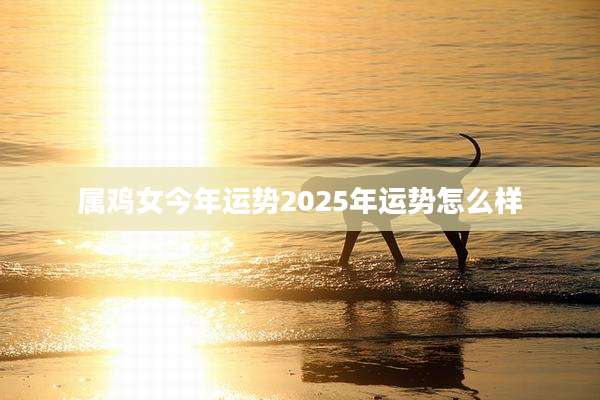 属鸡女今年运势2025年运势怎么样