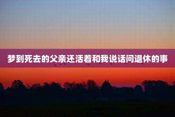 梦到死去的父亲还活着和我说话问退休的事
