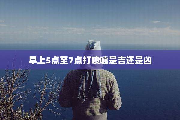 早上5点至7点打喷嚏是吉还是凶