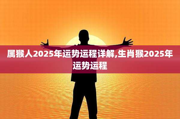 属猴人2025年运势运程详解,生肖猴2025年运势运程