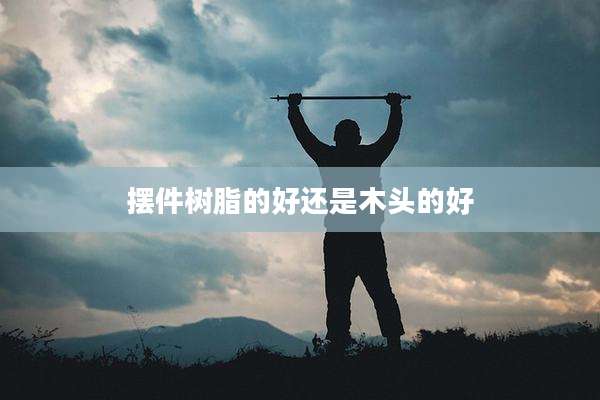 摆件树脂的好还是木头的好