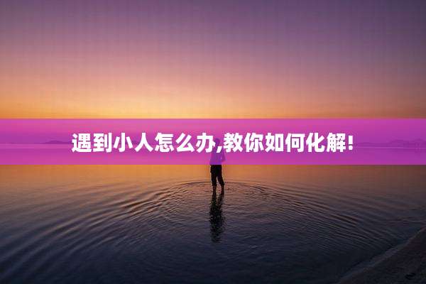 遇到小人怎么办,教你如何化解!