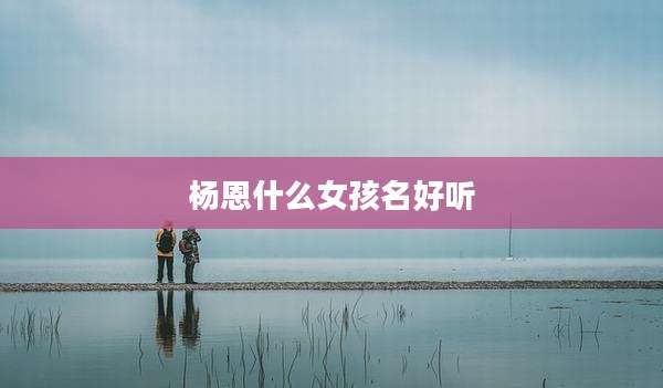 杨恩什么女孩名好听