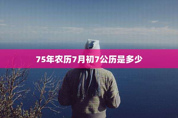 75年农历7月初7公历是多少