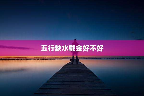 五行缺水戴金好不好