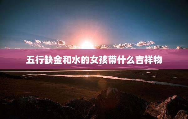 五行缺金和水的女孩带什么吉祥物