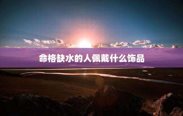 命格缺水的人佩戴什么饰品