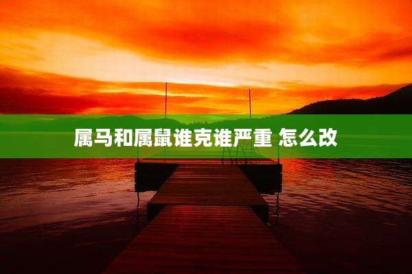 属马和属鼠谁克谁严重 怎么改
